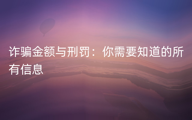 诈骗金额与刑罚：你需要知道的所有信息