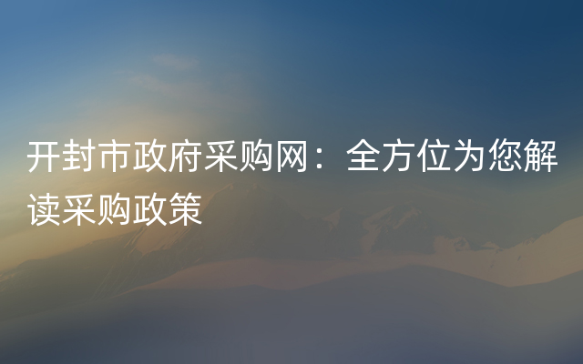 开封市政府采购网：全方位为您解读采购政策