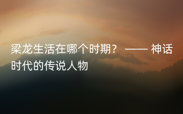 梁龙生活在哪个时期？ —— 神话时代的传说人物