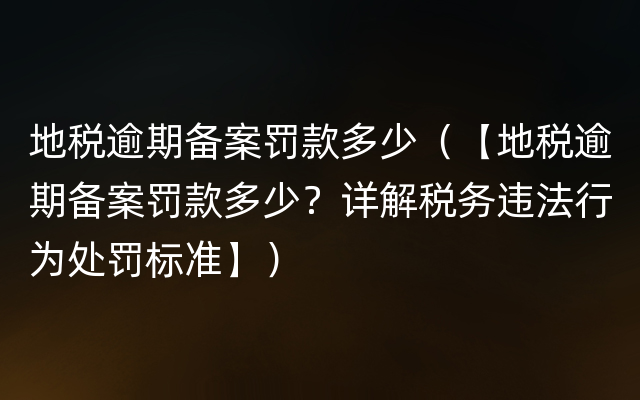 地税逾期备案罚款多少（【地税逾期备案罚款多少？详解税务违法行为处罚标准】）