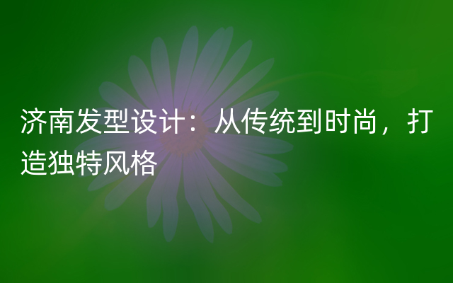 济南发型设计：从传统到时尚，打造独特风格