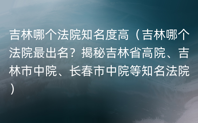 吉林哪个法院知名度高（吉林哪个法院最出名？揭秘吉林省高院、吉林市中院、长春市中院