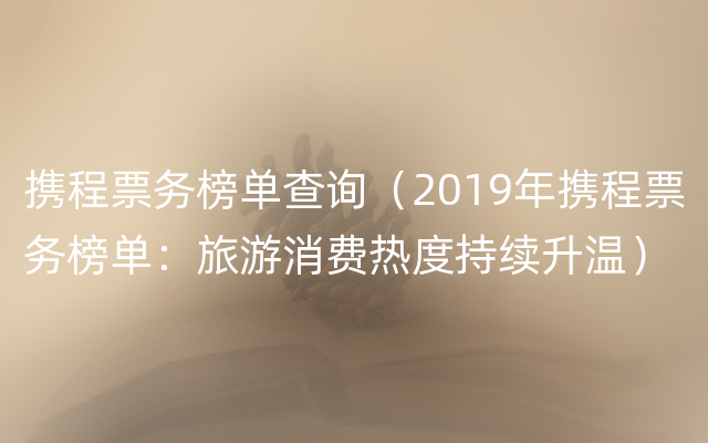 携程票务榜单查询（2019年携程票务榜单：旅游消费