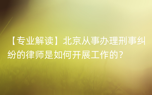 【专业解读】北京从事办理刑事纠纷的律师是如何开展工作的？