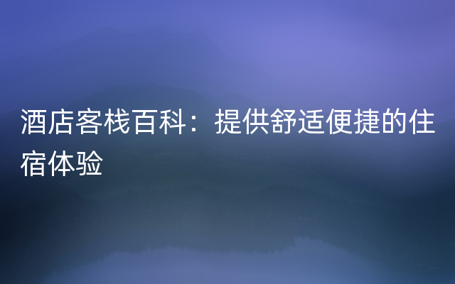 酒店客栈百科：提供舒适便捷的住宿体验