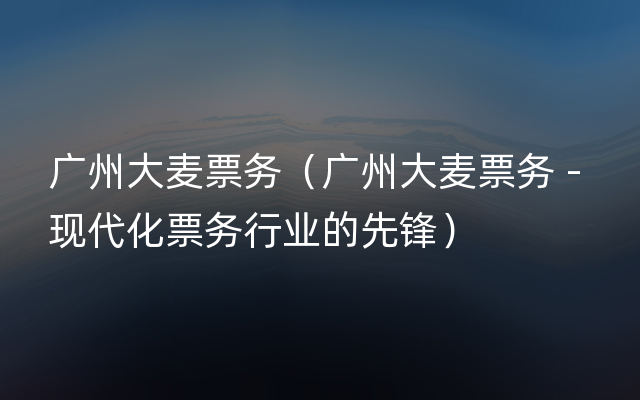 广州大麦票务（广州大麦票务 - 现代化票务行业的