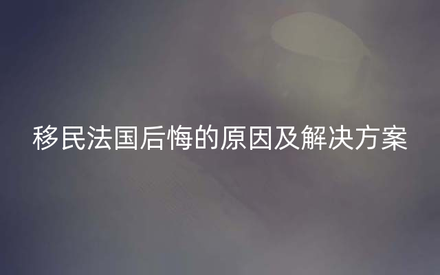 移民法国后悔的原因及解决方案