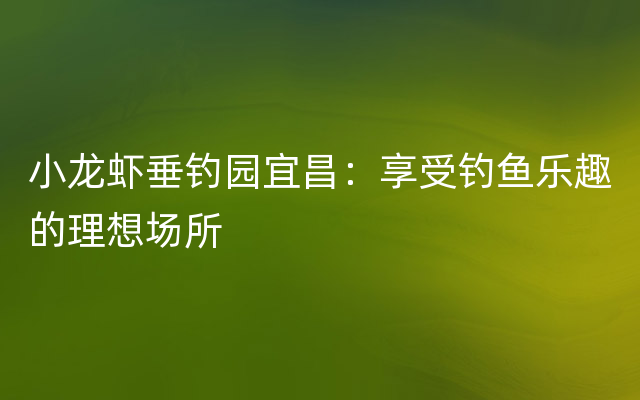 小龙虾垂钓园宜昌：享受钓鱼乐趣的理想场所