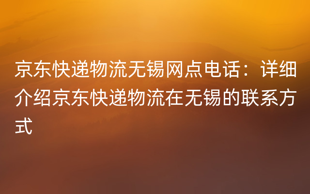 京东快递物流无锡网点电话：详细介绍京东快递物流在无锡的联系方式