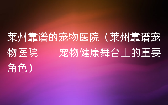 莱州靠谱的宠物医院（莱州靠谱宠物医院——宠物健康舞台上的重要角色）