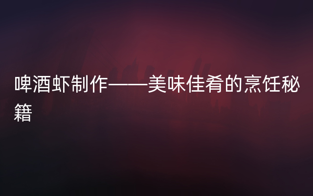 啤酒虾制作——美味佳肴的烹饪秘籍