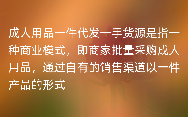 成人用品一件代发一手货源是指一种商业模式，即商家批量采购成人用品，通过自有的销售