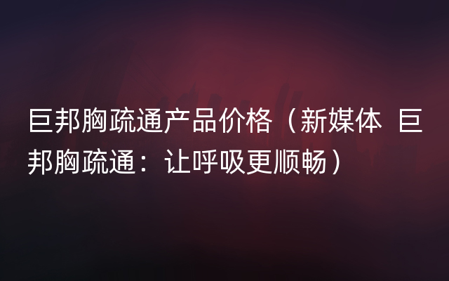 巨邦胸疏通产品价格（新媒体  巨邦胸疏通：让呼吸