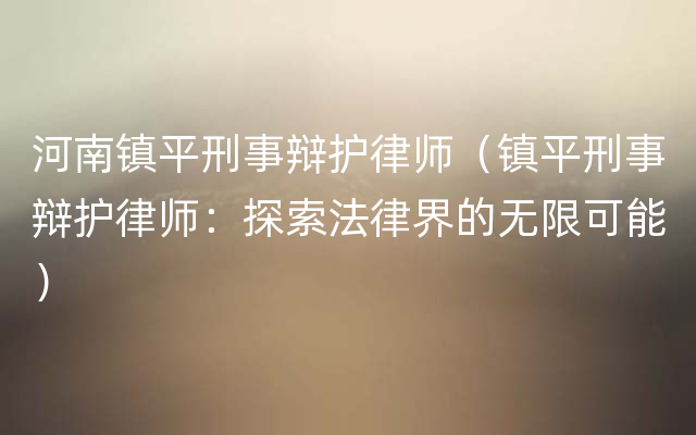 河南镇平刑事辩护律师（镇平刑事辩护律师：探索法律界的无限可能）