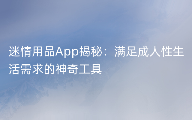 迷情用品App揭秘：满足成人性生活需求的神奇工具