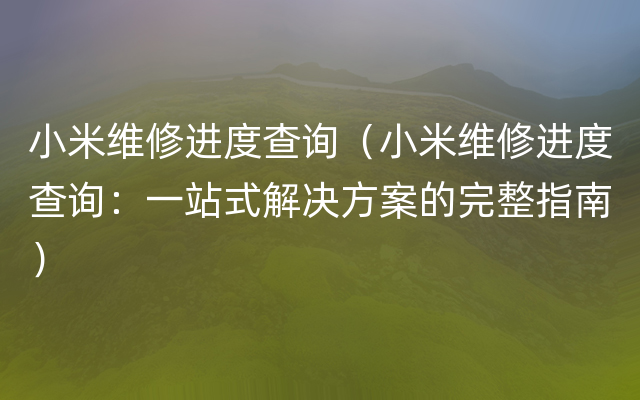 小米维修进度查询（小米维修进度查询：一站式解决