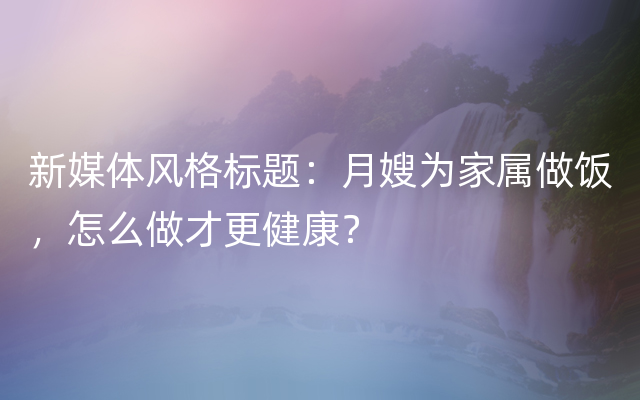 新媒体风格标题：月嫂为家属做饭，怎么做才更健康？