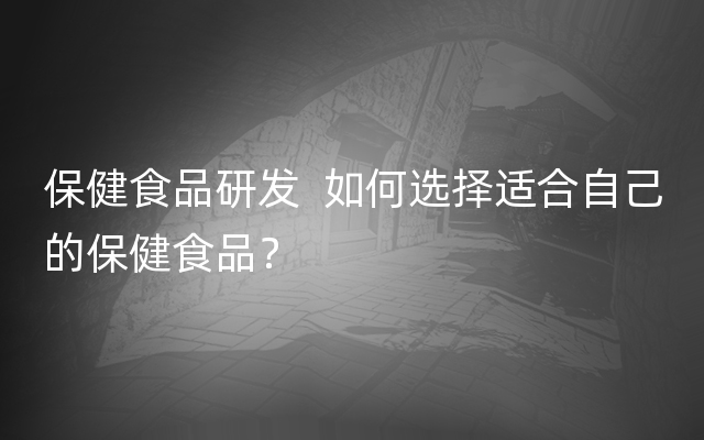 保健食品研发  如何选择适合自己的保健食品？