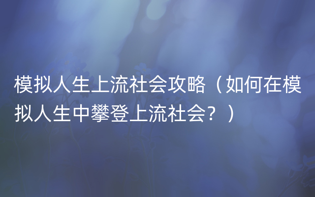 模拟人生上流社会攻略（如何在模拟人生中攀登上流社会？）