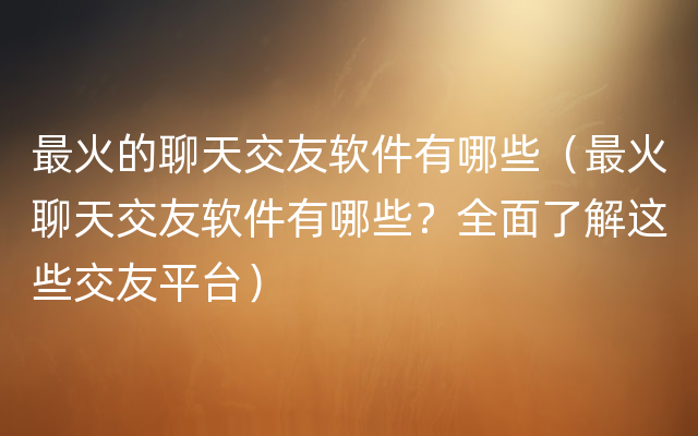 最火的聊天交友软件有哪些（最火聊天交友软件有哪些？全面了解这些交友平台）