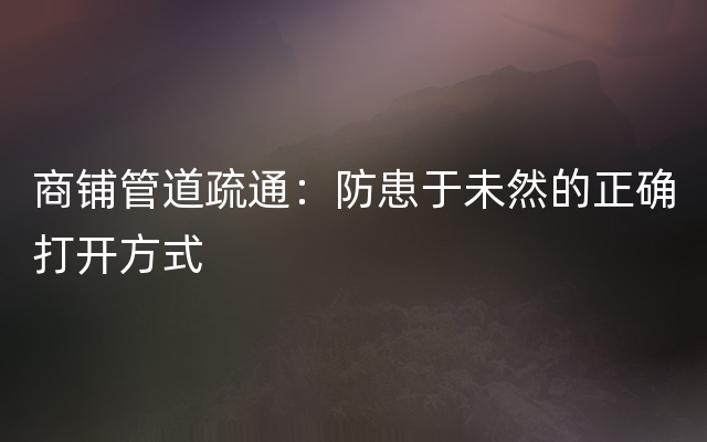 商铺管道疏通：防患于未然的正确打开方式