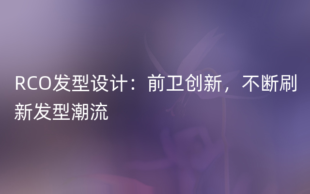 RCO发型设计：前卫创新，不断刷新发型潮流