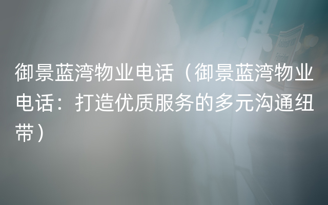 御景蓝湾物业电话（御景蓝湾物业电话：打造优质服务的多元沟通纽带）