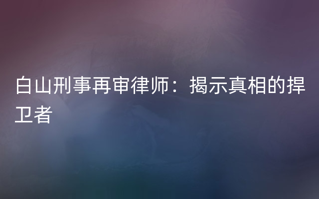 白山刑事再审律师：揭示真相的捍卫者