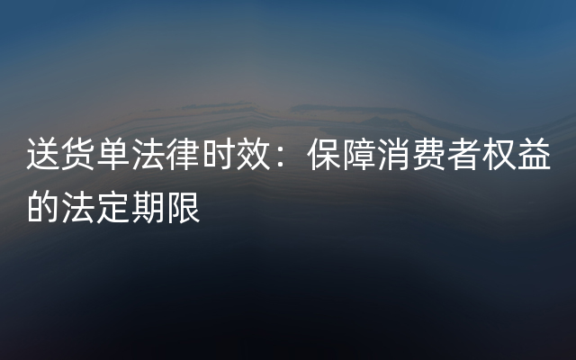 送货单法律时效：保障消费者权益的法定期限