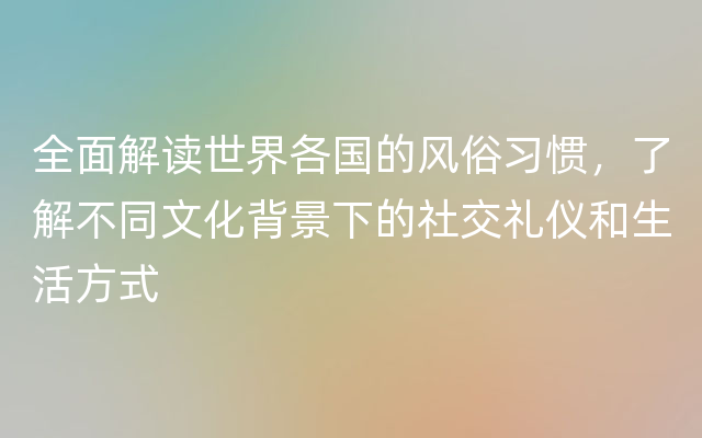 全面解读世界各国的风俗习惯，了解不同文化背景下的社交礼仪和生活方式