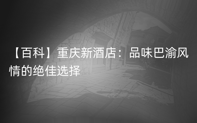 【百科】重庆新酒店：品味巴渝风情的绝佳选择