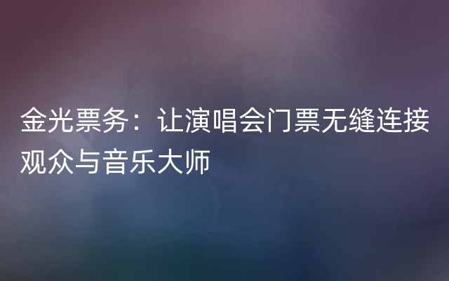 金光票务：让演唱会门票无缝连接观众与音乐大师