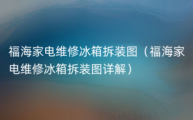 福海家电维修冰箱拆装图（福海家电维修冰箱拆装图详解）