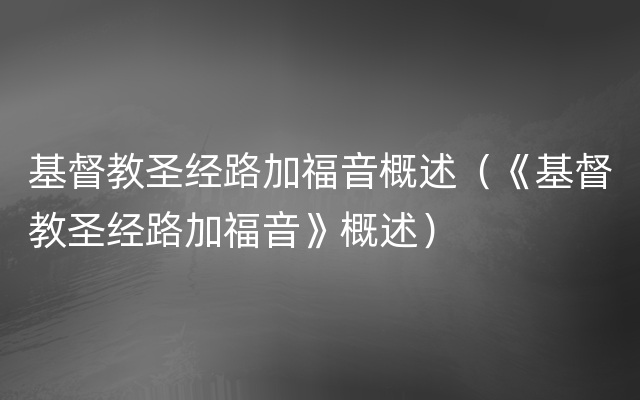 基督教圣经路加福音概述（《基督教圣经路加福音》概述）