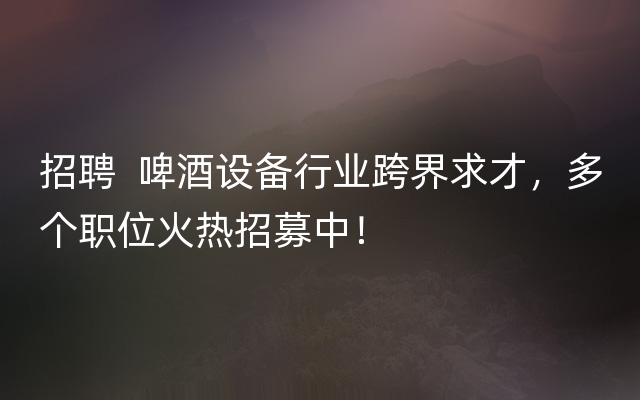 招聘  啤酒设备行业跨界求才，多个职位火热招募中！