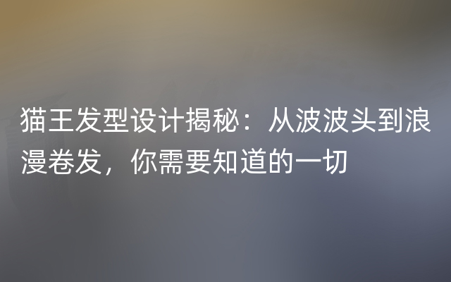 猫王发型设计揭秘：从波波头到浪漫卷发，你需要知道的一切