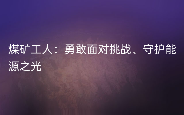 煤矿工人：勇敢面对挑战、守护能源之光