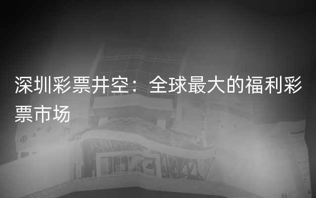 深圳彩票井空：全球最大的福利彩票市场