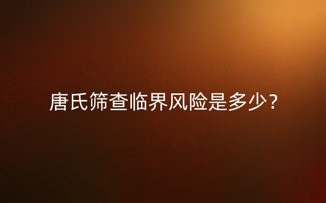 唐氏筛查临界风险是多少？