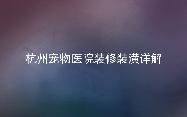 杭州宠物医院装修装潢详解