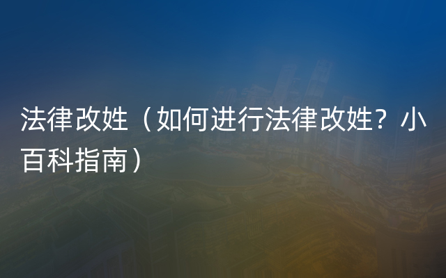 法律改姓（如何进行法律改姓？小百科指南）