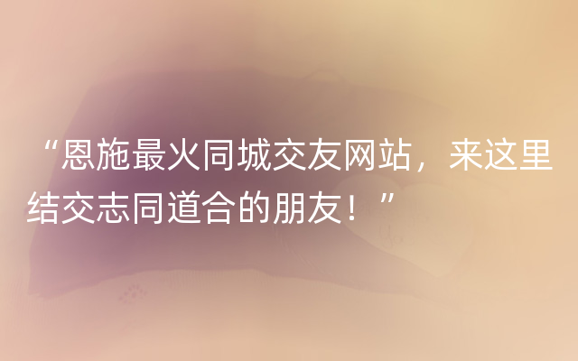 “恩施最火同城交友网站，来这里结交志同道合的朋友！”