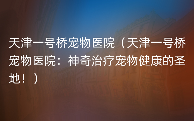 天津一号桥宠物医院（天津一号桥宠物医院：神奇治疗宠物健康的圣地！）