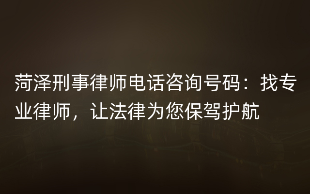 菏泽刑事律师电话咨询号码：找专业律师，让法律为您保驾护航