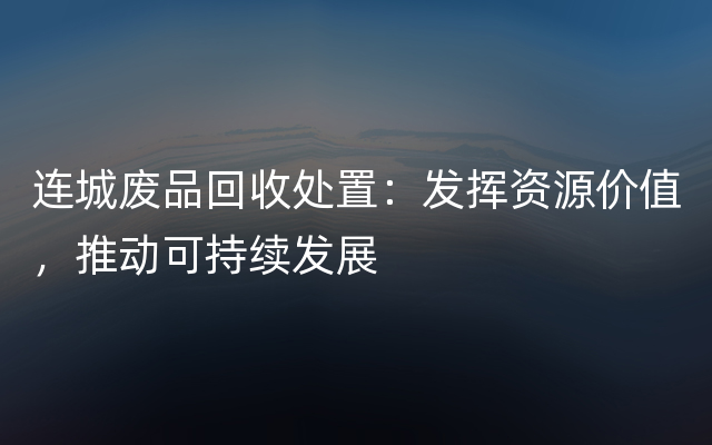 连城废品回收处置：发挥资源价值，推动可持续发展