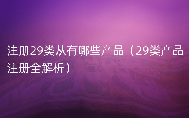 注册29类从有哪些产品（29类产品注册全解析）