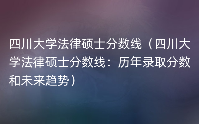 四川大学法律硕士分数线（四川大学法律硕士分数线：历年录取分数和未来趋势）