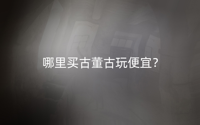 哪里买古董古玩便宜？