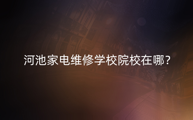 河池家电维修学校院校在哪？