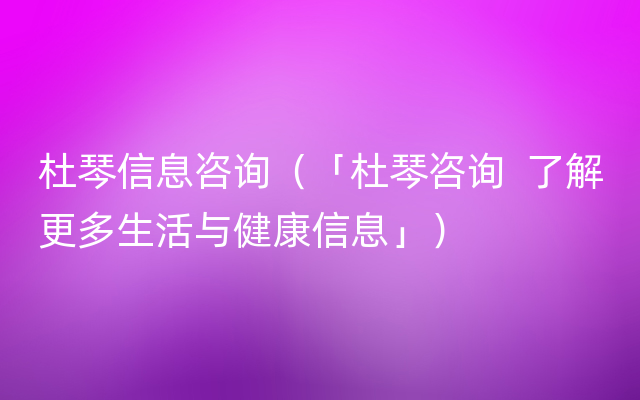 杜琴信息咨询（「杜琴咨询  了解更多生活与健康信息」）